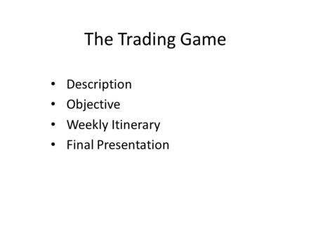 The Trading Game Description Objective Weekly Itinerary Final Presentation.