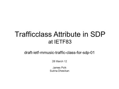 Trafficclass Attribute in SDP at IETF83 draft-ietf-mmusic-traffic-class-for-sdp-01 26 March 12 James Polk Subha Dhesikan.