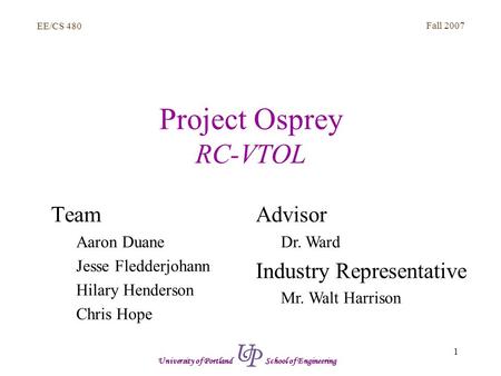EE/CS 480 Fall 2007 1 University of Portland School of Engineering Project Osprey RC-VTOL Team Aaron Duane Jesse Fledderjohann Hilary Henderson Chris Hope.