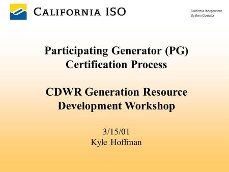 California Independent System Operator Participating Generator (PG) Certification Process CDWR Generation Resource Development Workshop 3/15/01 Kyle Hoffman.