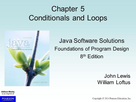 Copyright © 2014 Pearson Education, Inc. Chapter 5 Conditionals and Loops Java Software Solutions Foundations of Program Design 8 th Edition John Lewis.