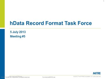 © 2012 The MITRE Corporation. All rights reserved. For internal MITRE use 5 July 2013 Meeting #5 hData Record Format Task Force 1 © 2012 The MITRE Corporation.