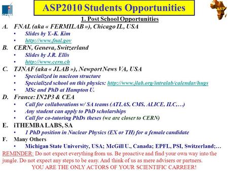 ASP 1. Post School Opportunities A.FNAL (aka « FERMILAB »), Chicago IL, USA Slides by Y.-K. Kim  B.CERN, Geneva, Switzerland Slides.