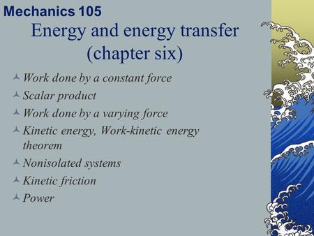 Mechanics 105 Work done by a constant force Scalar product Work done by a varying force Kinetic energy, Work-kinetic energy theorem Nonisolated systems.