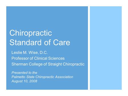 Chiropractic Standard of Care Leslie M. Wise, D.C. Professor of Clinical Sciences Sherman College of Straight Chiropractic Presented to the Palmetto State.