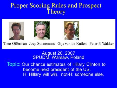 Proper Scoring Rules and Prospect Theory August 20, 2007 SPUDM, Warsaw, Poland Topic: Our chance estimates of Hillary Clinton to become next president.