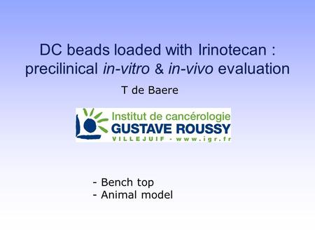 DC beads loaded with Irinotecan : precilinical in-vitro & in-vivo evaluation T de Baere Bench top Animal model.