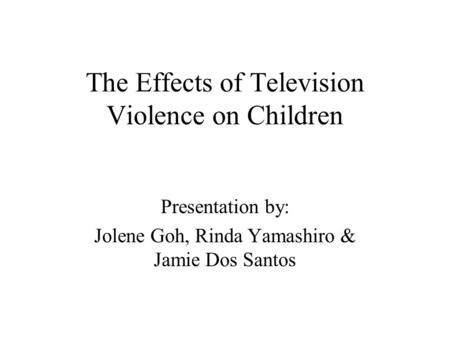 The Effects of Television Violence on Children Presentation by: Jolene Goh, Rinda Yamashiro & Jamie Dos Santos.