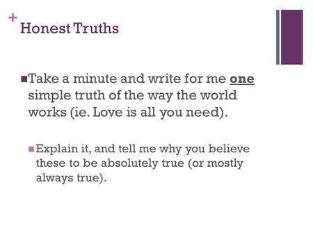 + Honest Truths Take a minute and write for me one simple truth of the way the world works (ie. Love is all you need). Explain it, and tell me why you.