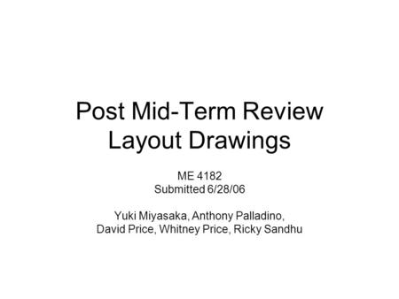 Post Mid-Term Review Layout Drawings ME 4182 Submitted 6/28/06 Yuki Miyasaka, Anthony Palladino, David Price, Whitney Price, Ricky Sandhu.