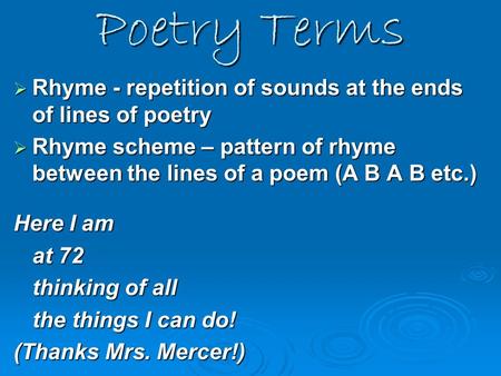 Poetry Terms  Rhyme - repetition of sounds at the ends of lines of poetry  Rhyme scheme – pattern of rhyme between the lines of a poem (A B A B etc.)