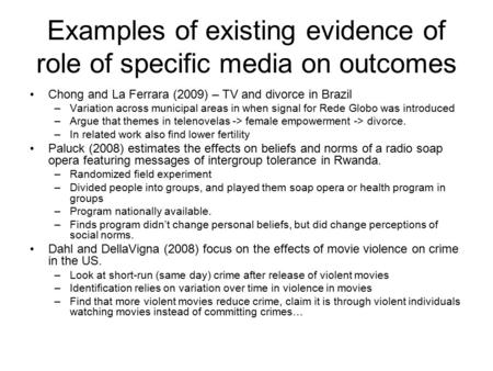 Examples of existing evidence of role of specific media on outcomes Chong and La Ferrara (2009) – TV and divorce in Brazil –Variation across municipal.