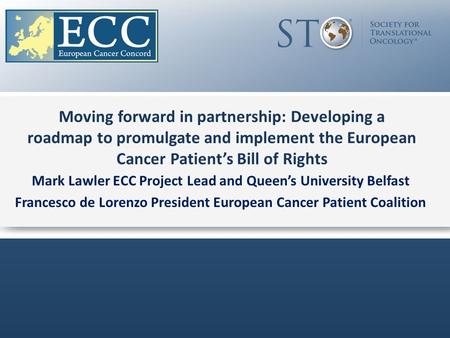 Moving forward in partnership: Developing a roadmap to promulgate and implement the European Cancer Patient’s Bill of Rights Mark Lawler ECC Project Lead.