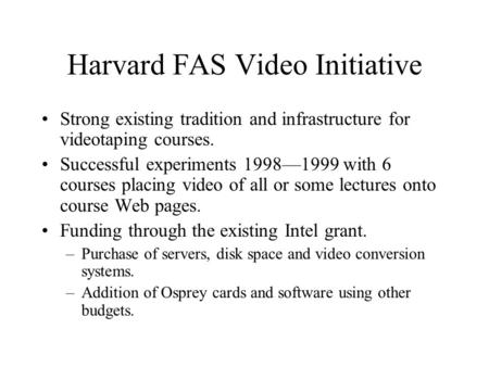 Harvard FAS Video Initiative Strong existing tradition and infrastructure for videotaping courses. Successful experiments 1998—1999 with 6 courses placing.