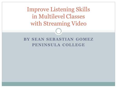 BY SEAN SEBASTIAN GOMEZ PENINSULA COLLEGE Improve Listening Skills in Multilevel Classes with Streaming Video.