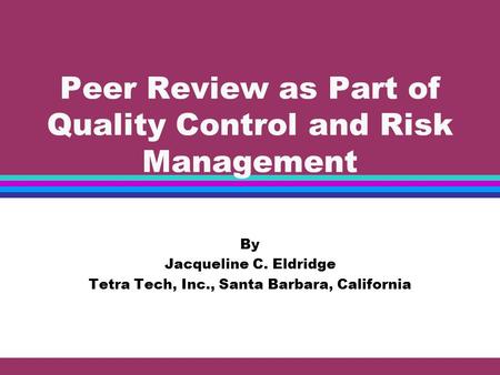 Peer Review as Part of Quality Control and Risk Management By Jacqueline C. Eldridge Tetra Tech, Inc., Santa Barbara, California.