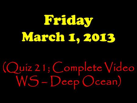 Friday March 1, 2013 (Quiz 21; Complete Video WS – Deep Ocean)