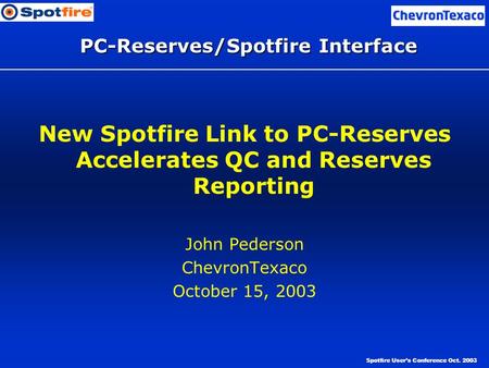 Spotfire User’s Conference Oct. 2003 PC-Reserves/Spotfire Interface New Spotfire Link to PC-Reserves Accelerates QC and Reserves Reporting John Pederson.