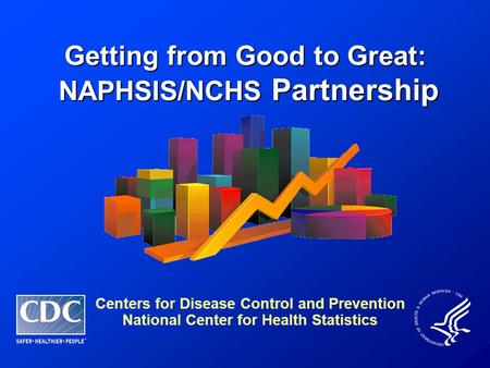 Getting from Good to Great: NAPHSIS/NCHS Partnership NAPHSIS/NCHS Partnership Centers for Disease Control and Prevention National Center for Health Statistics.