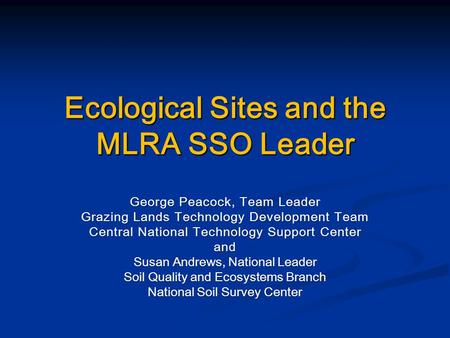 Ecological Sites and the MLRA SSO Leader George Peacock, Team Leader Grazing Lands Technology Development Team Central National Technology Support Center.