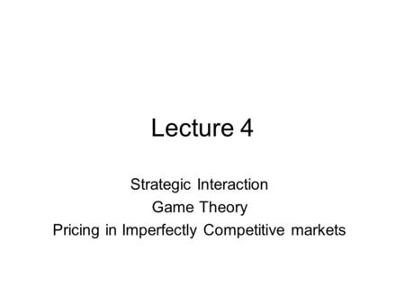 Lecture 4 Strategic Interaction Game Theory Pricing in Imperfectly Competitive markets.