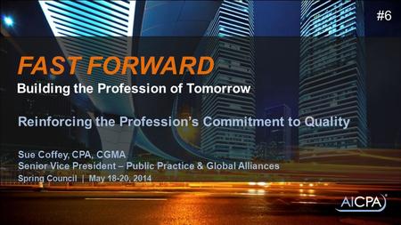 FAST FORWARD Building the Profession of Tomorrow Reinforcing the Profession’s Commitment to Quality Sue Coffey, CPA, CGMA Senior Vice President – Public.