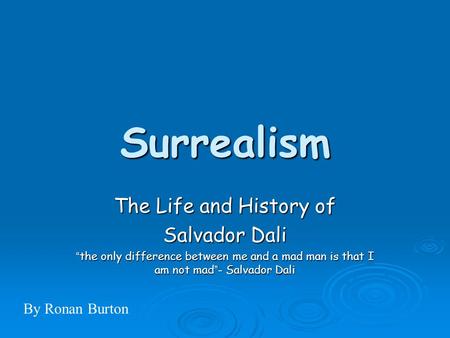 Surrealism The Life and History of Salvador Dali “ the only difference between me and a mad man is that I am not mad ” - Salvador Dali By Ronan Burton.