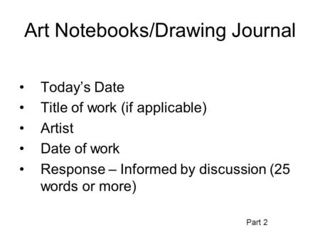 Art Notebooks/Drawing Journal Today’s Date Title of work (if applicable) Artist Date of work Response – Informed by discussion (25 words or more) Part.