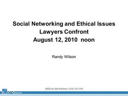 DSD Law Site Solutions: (510) 250-2450 Social Networking and Ethical Issues Lawyers Confront August 12, 2010 noon Randy Wilson.