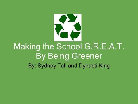 Making the School G.R.E.A.T. By Being Greener By: Sydney Tall and Dynasti King.