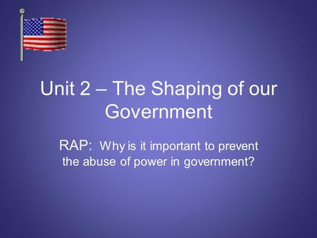 Unit 2 – The Shaping of our Government RAP: Why is it important to prevent the abuse of power in government?