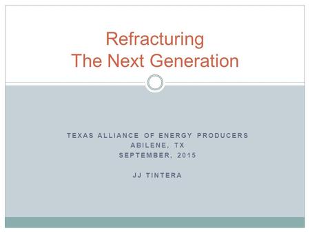 TEXAS ALLIANCE OF ENERGY PRODUCERS ABILENE, TX SEPTEMBER, 2015 JJ TINTERA Refracturing The Next Generation.