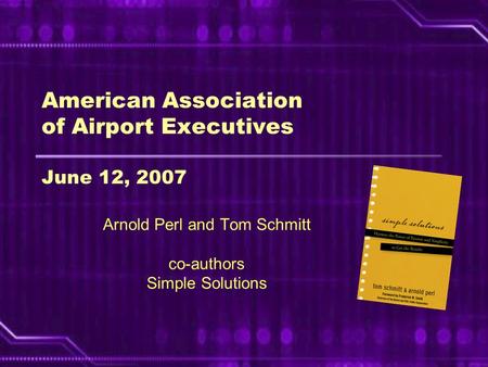 American Association of Airport Executives June 12, 2007 Arnold Perl and Tom Schmitt co-authors Simple Solutions.