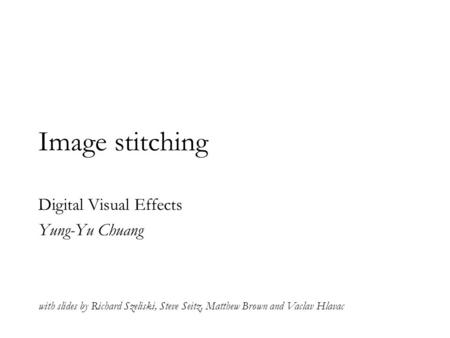 Image stitching Digital Visual Effects Yung-Yu Chuang with slides by Richard Szeliski, Steve Seitz, Matthew Brown and Vaclav Hlavac.