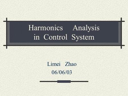 Harmonics Analysis in Control System Limei Zhao 06/06/03.