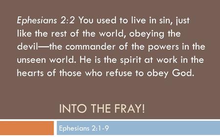 INTO THE FRAY! Ephesians 2:1-9 Ephesians 2:2 You used to live in sin, just like the rest of the world, obeying the devil—the commander of the powers in.