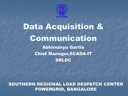 SOUTHERN REGIONAL LOAD DESPATCH CENTER POWERGRID, BANGALORE Data Acquisition & Communication Abhimanyu Gartia Chief Manager,SCADA-IT SRLDC.