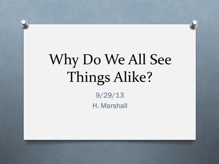 Why Do We All See Things Alike? 9/29/13 H. Marshall.