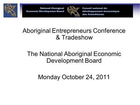 Aboriginal Entrepreneurs Conference & Tradeshow The National Aboriginal Economic Development Board Monday October 24, 2011.