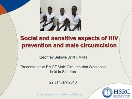 Social and sensitive aspects of HIV prevention and male circumcision Geoffrey Setswe DrPH, MPH Presentation at BMGF Male Circumcision Workshop held in.