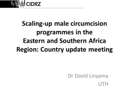 Scaling-up male circumcision programmes in the Eastern and Southern Africa Region: Country update meeting Dr David Linyama UTH.