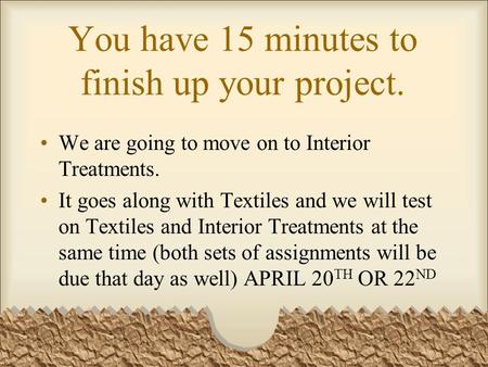 You have 15 minutes to finish up your project. We are going to move on to Interior Treatments. It goes along with Textiles and we will test on Textiles.