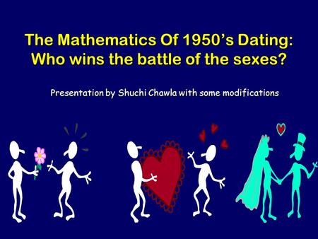 The Mathematics Of 1950’s Dating: Who wins the battle of the sexes? Presentation by Shuchi Chawla with some modifications.