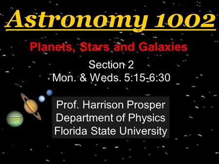 Astronomy 1002 Planets, Stars and Galaxies Welcome! Section 2 Mon. & Weds. 5:15-6:30 Prof. Harrison Prosper Department of Physics Florida State University.