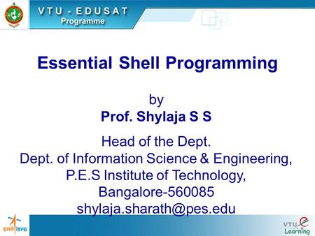 Essential Shell Programming by Prof. Shylaja S S Head of the Dept. Dept. of Information Science & Engineering, P.E.S Institute of Technology, Bangalore-560085.