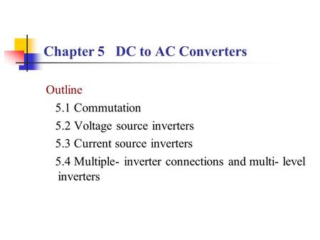 Chapter 5 DC to AC Converters Outline 5.1 Commutation 5.2 Voltage source inverters 5.3 Current source inverters 5.4 Multiple- inverter connections and.