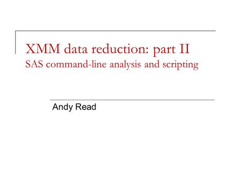 XMM data reduction: part II SAS command-line analysis and scripting Andy Read.