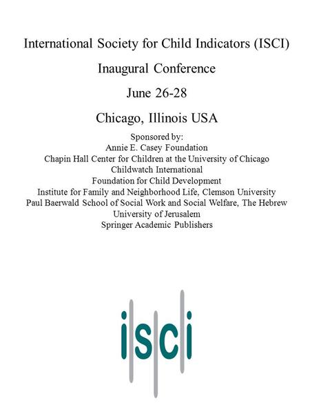 International Society for Child Indicators (ISCI) Inaugural Conference June 26-28 Chicago, Illinois USA Sponsored by: Annie E. Casey Foundation Chapin.