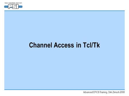 Advanced EPICS Training, Dirk Zimoch 2008 Channel Access in Tcl/Tk.