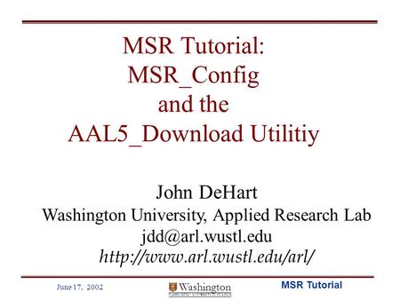 Washington WASHINGTON UNIVERSITY IN ST LOUIS June 17, 2002 MSR Tutorial MSR Tutorial: MSR_Config and the AAL5_Download Utilitiy John DeHart Washington.